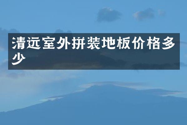 清远室外拼装地板价格多少