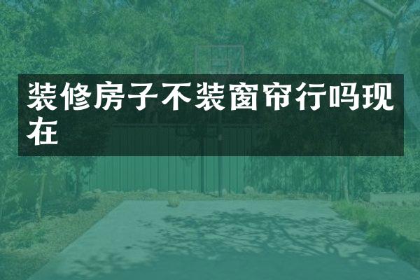 装修房子不装窗帘行吗现在