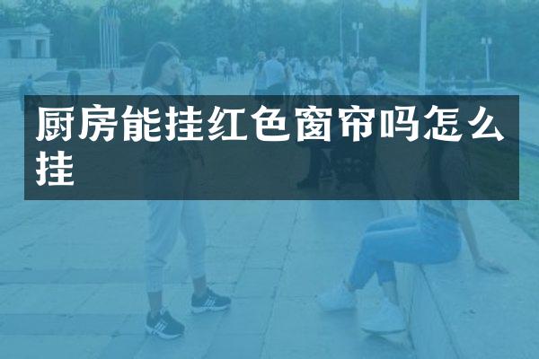 厨房能挂红色窗帘吗怎么挂