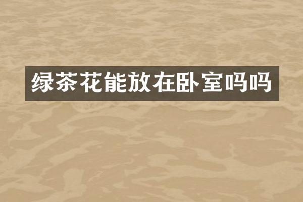 绿茶花能放在卧室吗吗