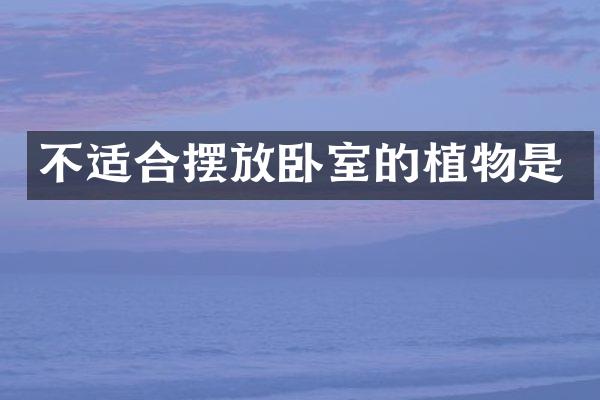 不适合摆放卧室的植物是
