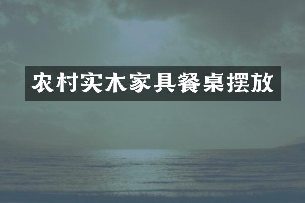 农村实木家具餐桌摆放
