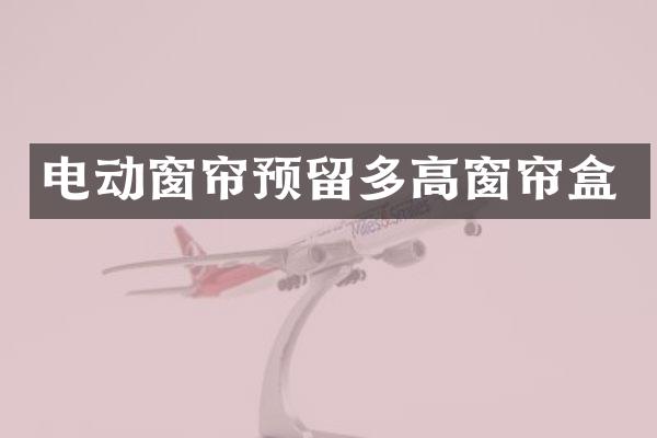 电动窗帘预留多高窗帘盒