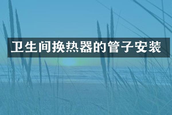 卫生间换热器的管子安装