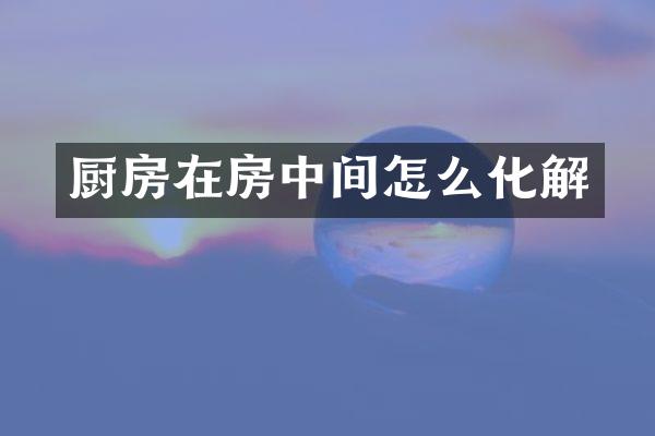 厨房在房中间怎么化解