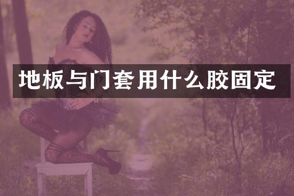 地板与门套用什么胶固定