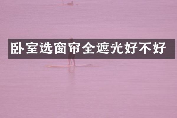 卧室选窗帘全遮光好不好