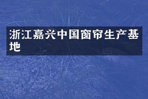 浙江嘉兴中国窗帘生产基地