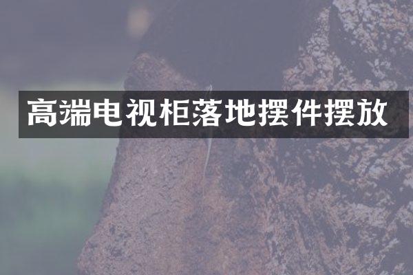 高端电视柜落地摆件摆放