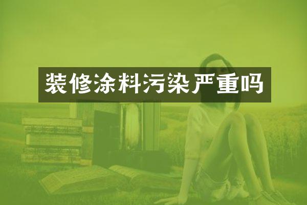 装修涂料污染严重吗