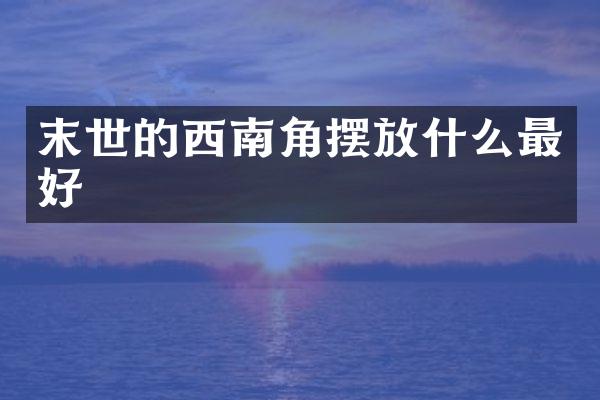 末世的西南角摆放什么最好