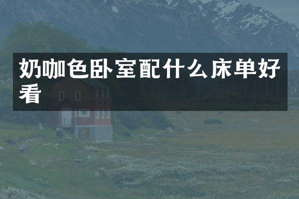 奶咖色卧室配什么床单好看