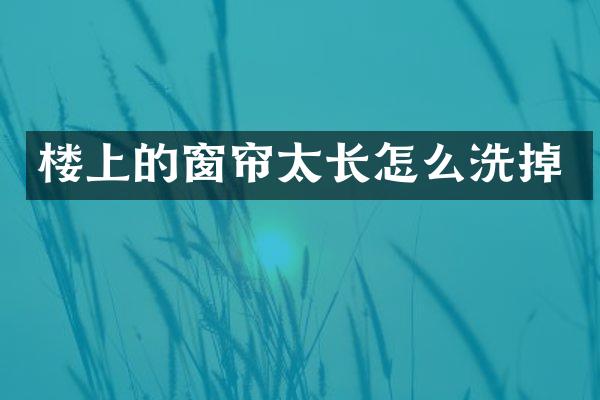 楼上的窗帘太长怎么洗掉