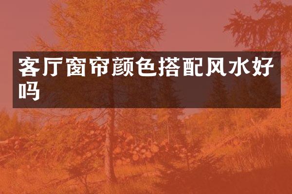 客厅窗帘颜色搭配风水好吗