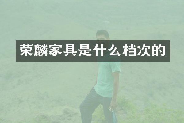 荣麟家具是什么档次的