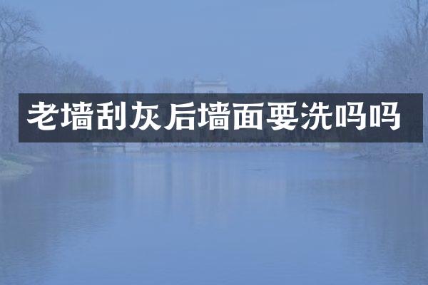 老墙刮灰后墙面要洗吗吗