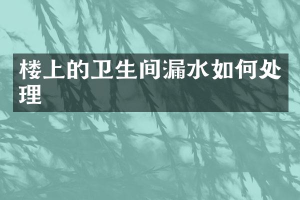 楼上的卫生间漏水如何处理