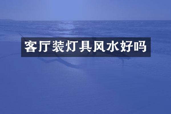客厅装灯具风水好吗
