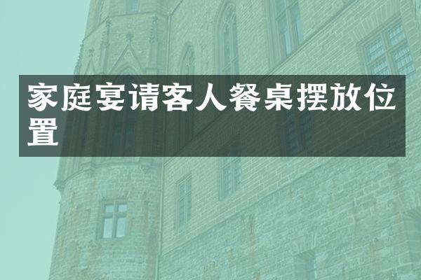 家庭宴请客人餐桌摆放位置