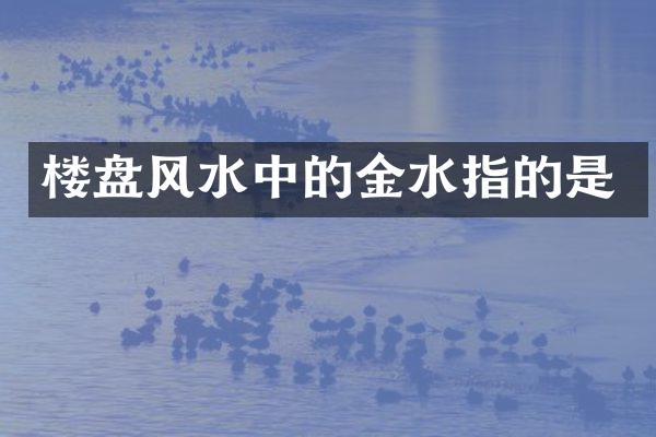 楼盘风水中的金水指的是