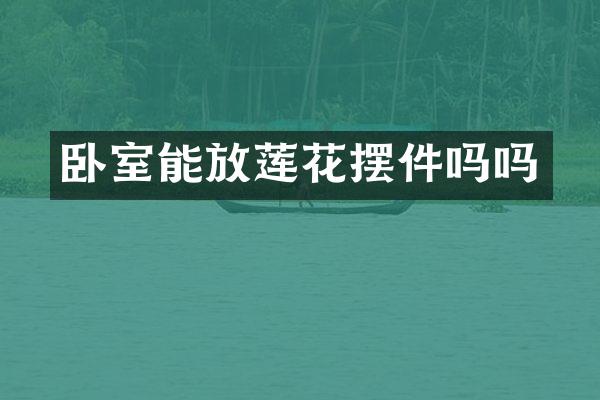 卧室能放莲花摆件吗吗