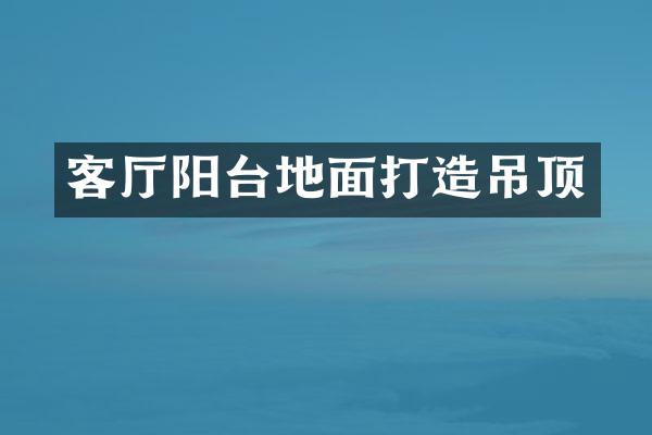 客厅阳台地面打造吊顶