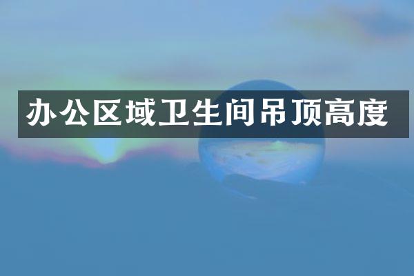 办公区域卫生间吊顶高度