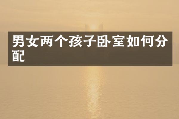 男女两个孩子卧室如何分配