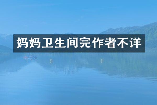 妈妈卫生间完作者不详