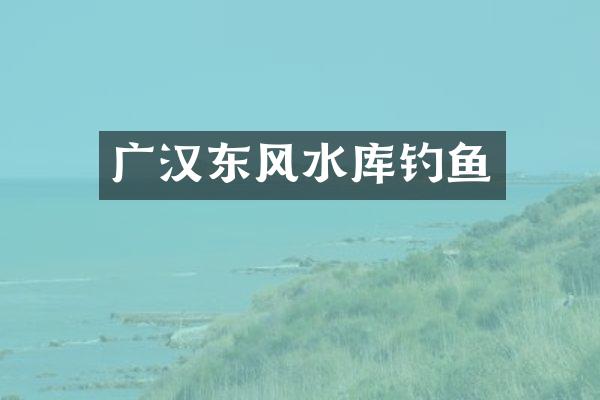 广汉东风水库钓鱼