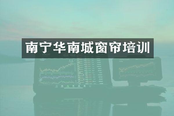 南宁华南城窗帘培训