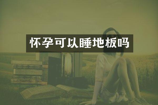 怀孕可以睡地板吗