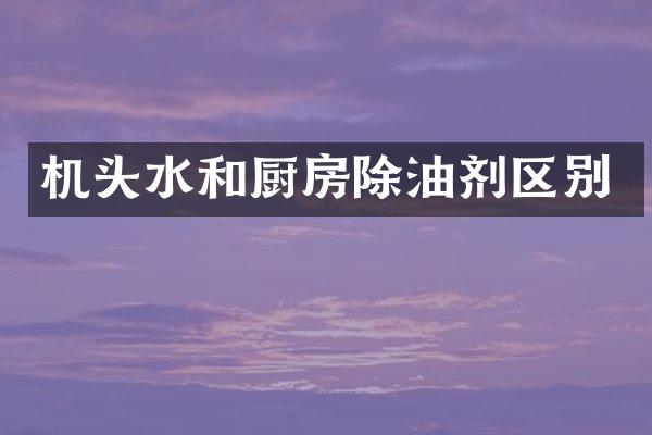 机头水和厨房除油剂区别