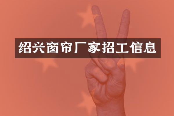 绍兴窗帘厂家招工信息