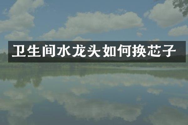 卫生间水龙头如何换芯子