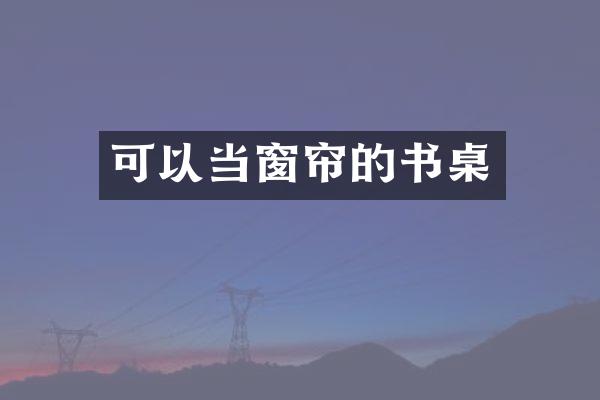 可以当窗帘的书桌