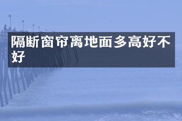 隔断窗帘离地面多高好不好