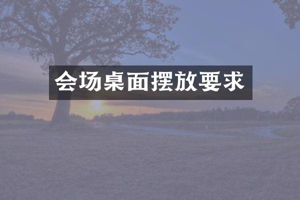 会场桌面摆放要求
