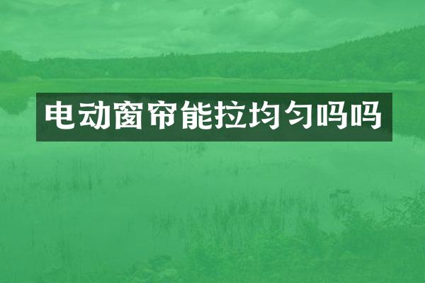 电动窗帘能拉均匀吗吗
