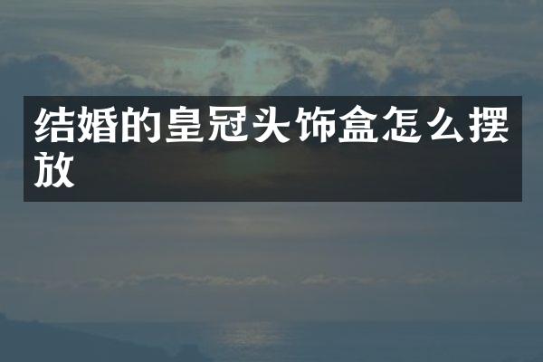 结婚的皇冠头饰盒怎么摆放