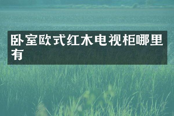 卧室欧式红木电视柜哪里有