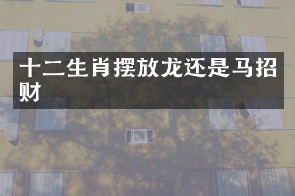 十二生肖摆放龙还是马招财