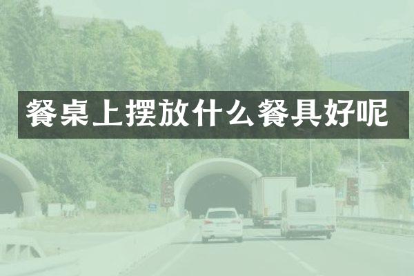 餐桌上摆放什么餐具好呢