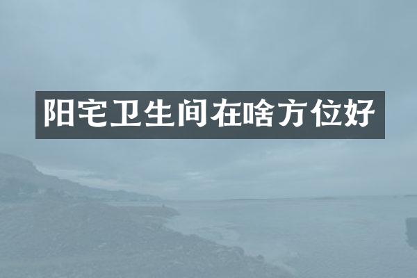 阳宅卫生间在啥方位好