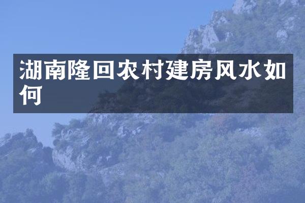 湖南隆回农村建房风水如何