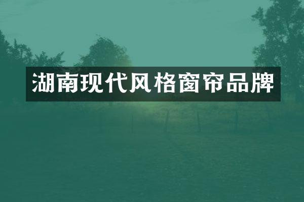 湖南现代风格窗帘品牌