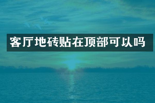 客厅地砖贴在顶部可以吗