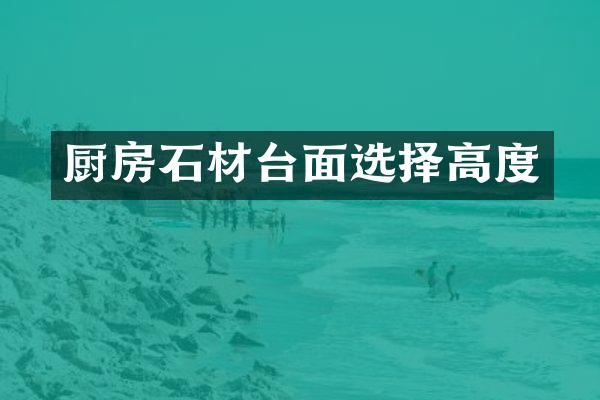 厨房石材台面选择高度