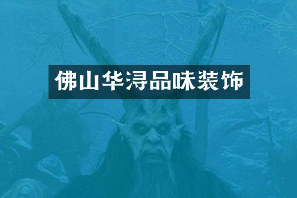 佛山华浔品味装饰