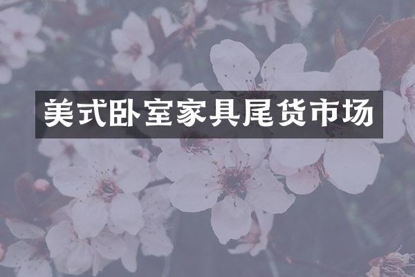 美式卧室家具尾货市场
